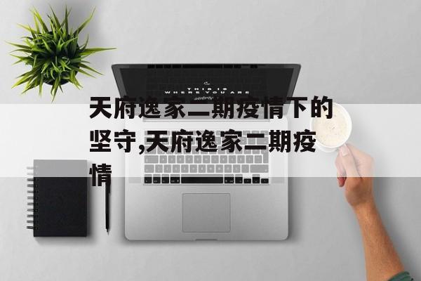 天府逸家二期疫情下的坚守,天府逸家二期疫情